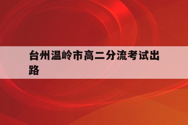 关于台州温岭市高二分流考试出路的信息