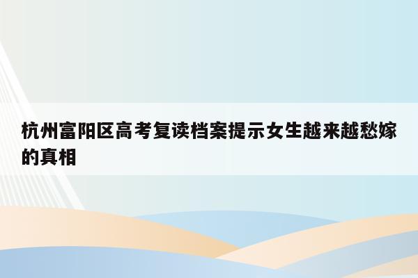 杭州富阳区高考复读档案提示女生越来越愁嫁的真相