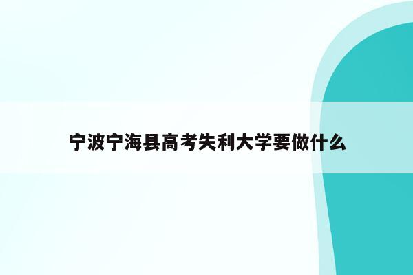 宁波宁海县高考失利大学要做什么（2021宁波宁海高考）