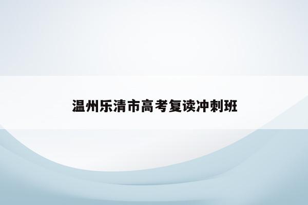 温州乐清市高考复读冲刺班（提供高效的复习计划和辅导）
