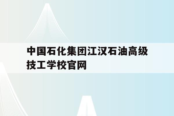 包含中国石化集团江汉石油高级技工学校官网的词条