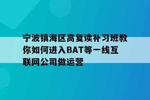 宁波镇海区高复读补习班教你如何进入BAT等一线互联网公司做运营
