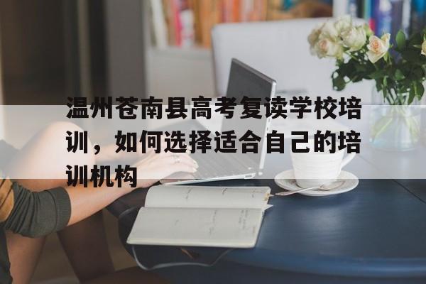 温州苍南县高考复读学校培训，如何选择适合自己的培训机构