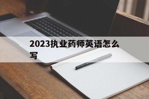 2023执业药师英语怎么写(2023执业药师英语怎么写考试)