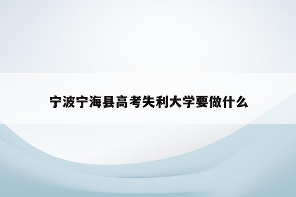 宁波宁海县高考失利大学要做什么（2021宁波宁海高考）