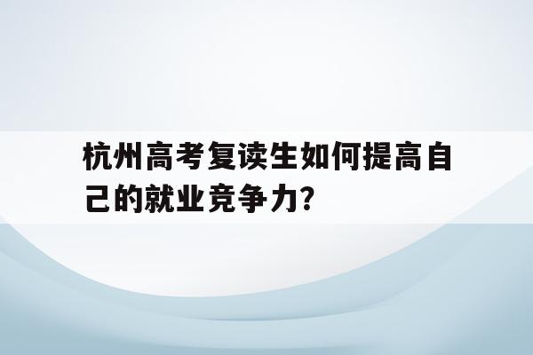 杭州高考复读生如何提高自己的就业竞争力？