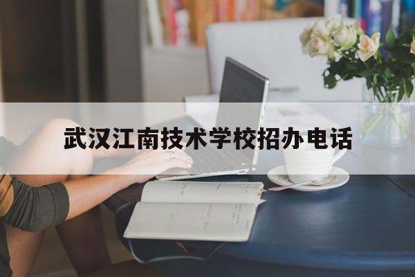 武汉江南技术学校招办电话(武汉江南技术学校招生2020)