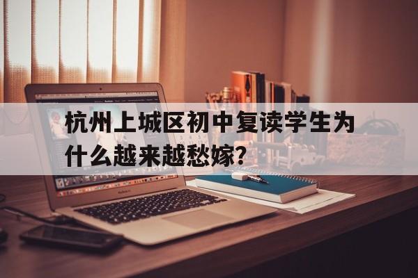 杭州上城区初中复读学生为什么越来越愁嫁？