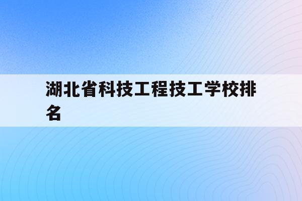 湖北省科技工程技工学校排名(湖北省科技工程技工学校排名多少)