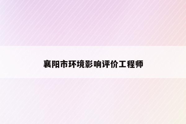 襄阳市环境影响评价工程师（2021环境影响评价工程师报考条件）