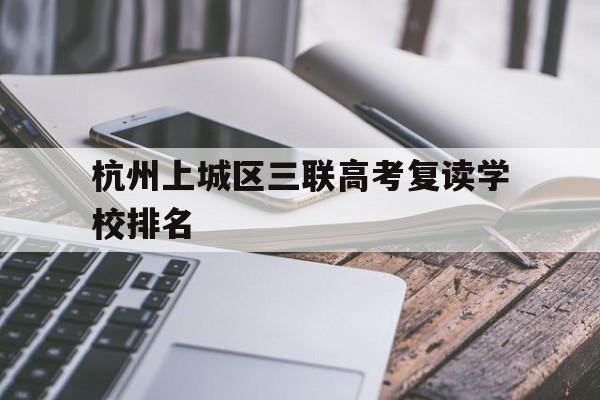 杭州上城区三联高考复读学校排名的简单介绍