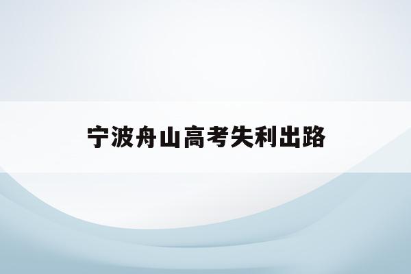 宁波舟山高考失利出路(舟山2020年高考成绩比较差)