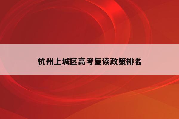 杭州上城区高考复读政策排名（杭州上城区高考复读政策排名查询）