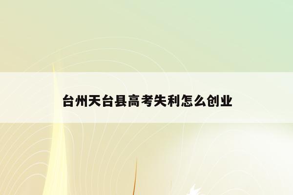 台州天台县高考失利怎么创业（2021年天台高考喜报）