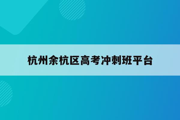 杭州余杭区高考冲刺班平台(余杭区各类高中招生信息管理系统2021)