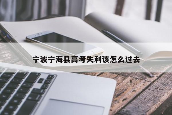 宁波宁海县高考失利该怎么过去（宁海高考时间2021）