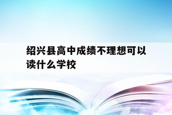 关于绍兴县高中成绩不理想可以读什么学校的信息