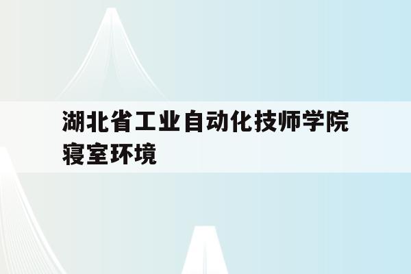湖北省工业自动化技师学院寝室环境(湖北省工业自动化技师学院寝室环境图片)