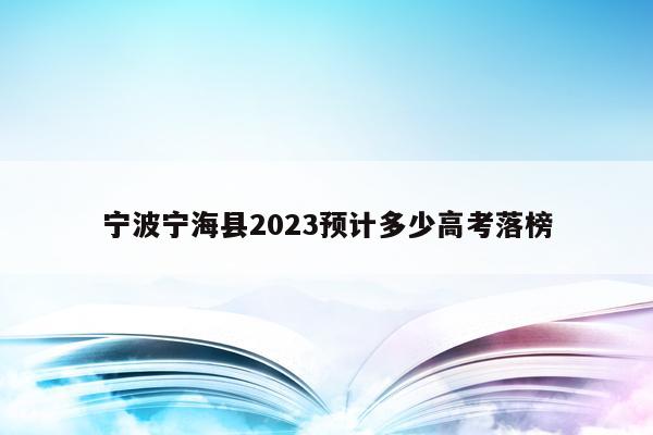 宁波宁海县2023预计多少高考落榜（今年宁海高考怎么样）