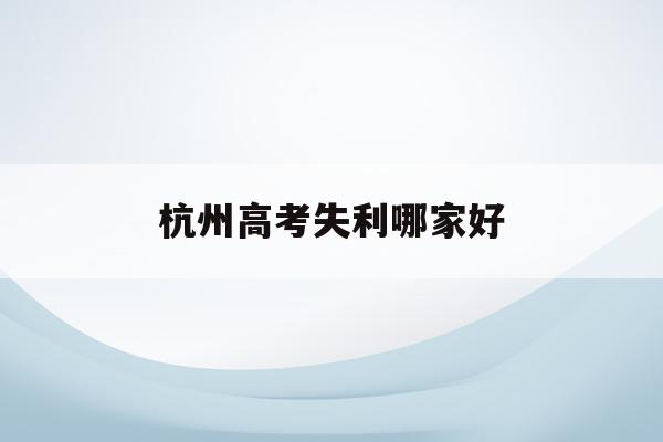 杭州高考失利哪家好(2021杭州高考学校)