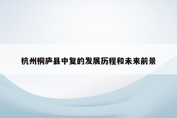 杭州桐庐县中复的发展历程和未来前景