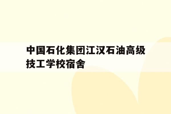 包含中国石化江汉石油高级技工学校宿舍的词条