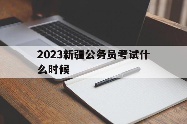 2023新疆公务员考试什么时候(2021年新疆公务员考试大概什么时间)