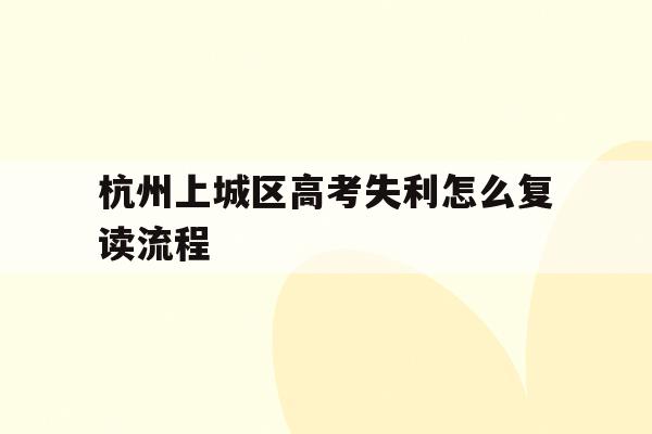 关于杭州上城区高考失利怎么复读流程的信息