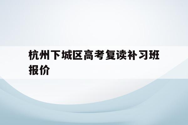 包含杭州下城区高考复读补习班报价的词条