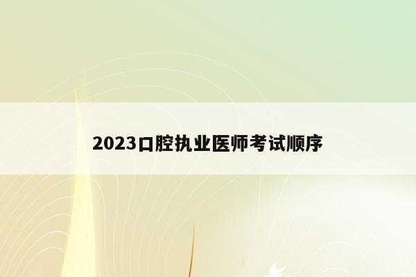 2023口腔执业医师考试顺序（2022口腔执业医师考试）
