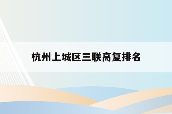 杭州上城区三联高复排名(杭州三联高复2021年招生简章)