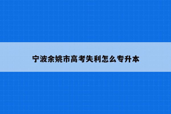 宁波余姚市高考失利怎么专升本（余姚高考考点2021成绩）