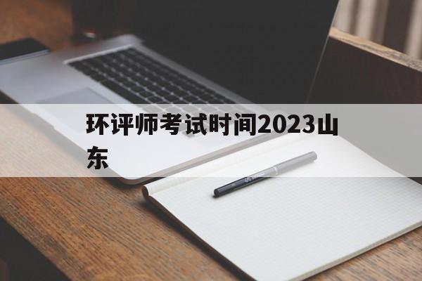 环评师考试时间2023山东(2021年山东环评工程师报名时间)