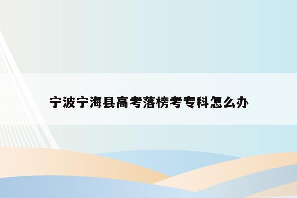 宁波宁海县高考落榜考专科怎么办（宁波宁海高考状元2021）