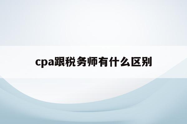 cpa跟税务师有什么区别(cpa和税务师哪个含金量高)
