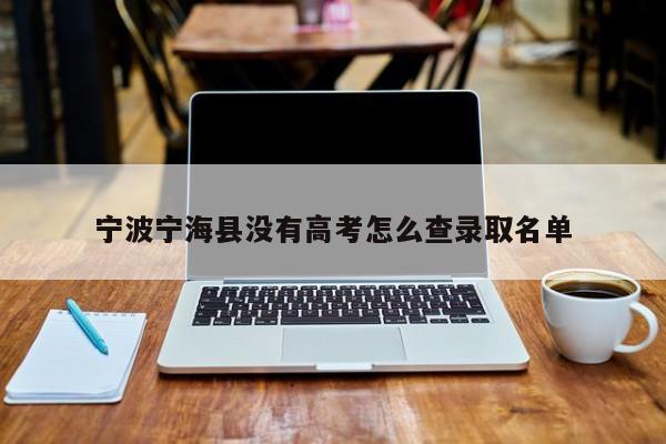 宁波宁海县没有高考怎么查录取名单（宁海县高考报名2021）