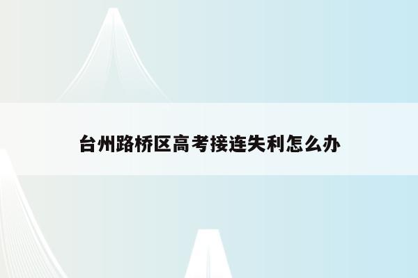 台州路桥区高考接连失利怎么办（台州市路桥中学2020高考）