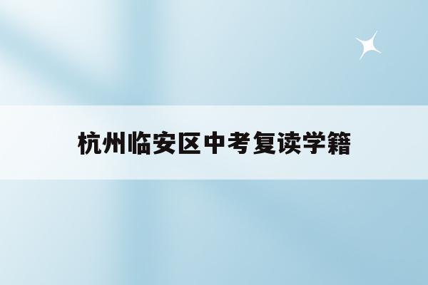杭州临安区中考复读学籍(中考复读政策2021杭州)