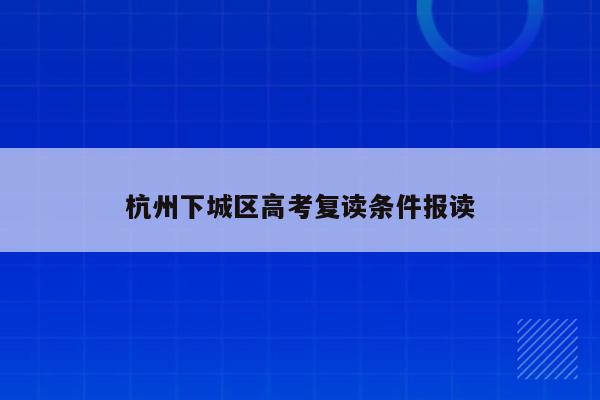 杭州下城区高考复读条件报读（杭州高三复读学校名单）