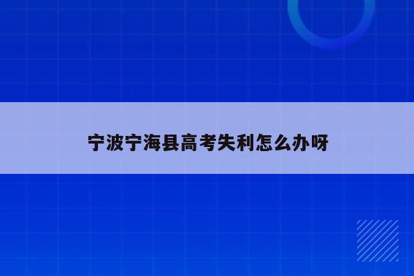 宁波宁海县高考失利怎么办呀（2021宁波宁海高考）