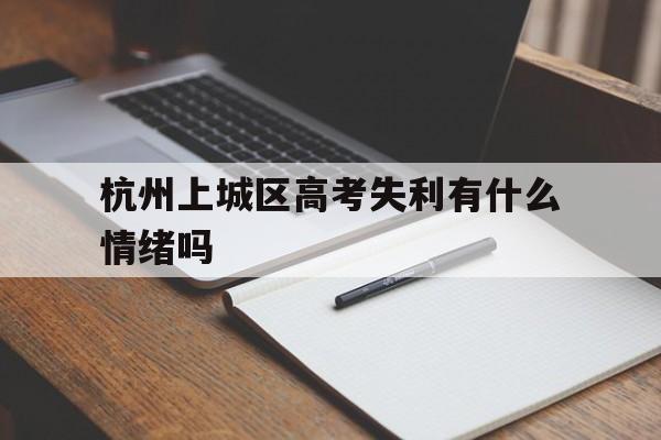 关于杭州上城区高考失利有什么情绪吗的信息