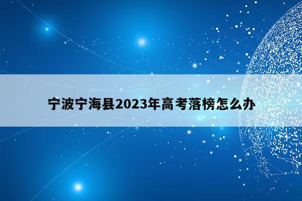 宁波宁海县2023年高考落榜怎么办（宁海县高考分数线什么时候公布）