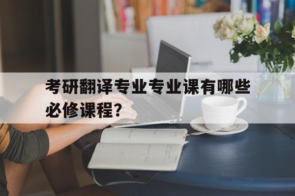 考研翻译专业专业课有哪些必修课程？