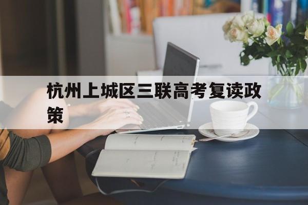 杭州上城区三联高考复读政策(杭州三联高复2021年招生简章)
