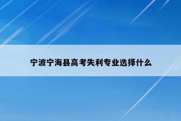 宁波宁海县高考失利专业选择什么（2021宁波宁海高考）