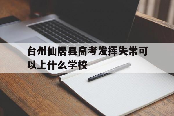 包含台州仙居县高考发挥失常可以上什么学校的词条