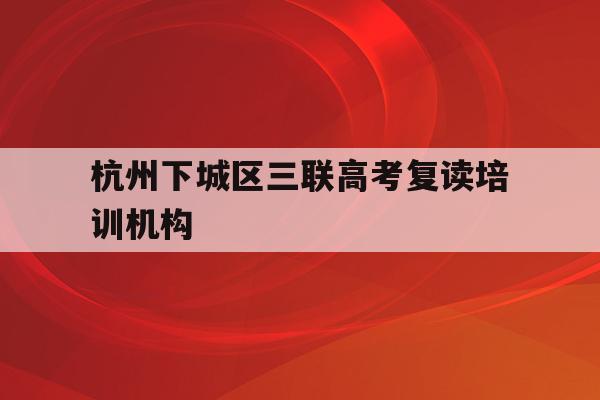 包含杭州下城区三联高考复读培训机构的词条