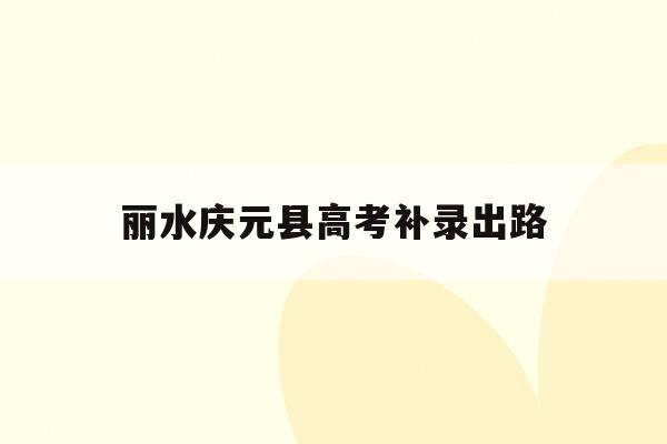 丽水庆元县高考补录出路(2020年浙江高考补录学校)