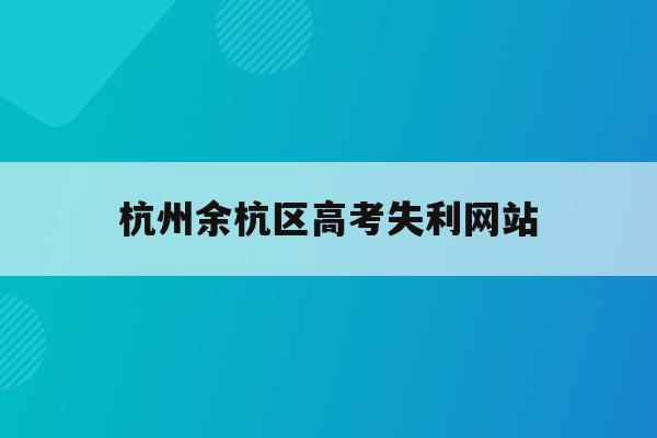 杭州余杭区高考失利网站(2020年余杭区高考成绩)