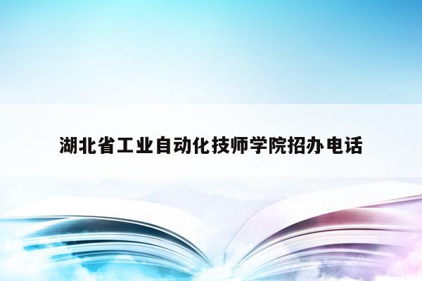 湖北省工业自动化技师学院招办电话（湖北省工业自动化技师学院招办电话号码）